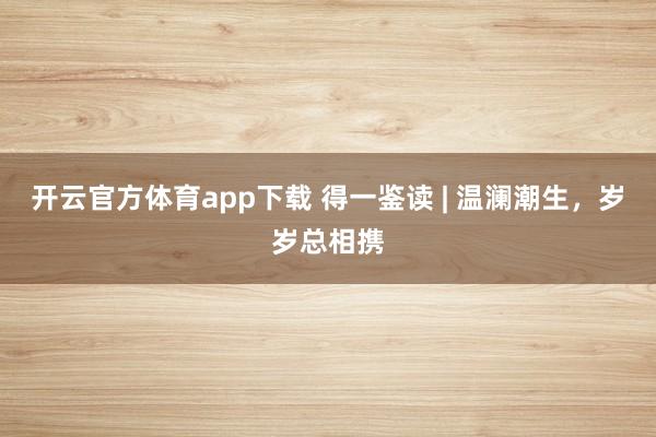 開云官方體育app下載 得一鑒讀 | 溫瀾潮生,歲歲總相攜