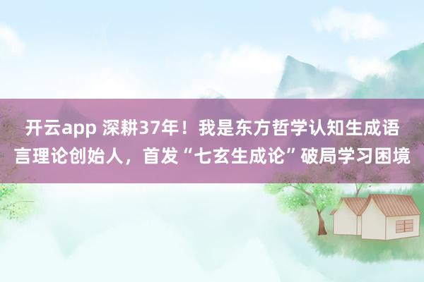 開云app 深耕37年!我是東方哲學(xué)認(rèn)知生成語言理論創(chuàng)始人,首發(fā)“七玄生成論”破局學(xué)習(xí)困境