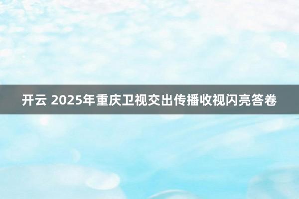 開云 2025年重慶衛視交出傳播收視閃亮答卷