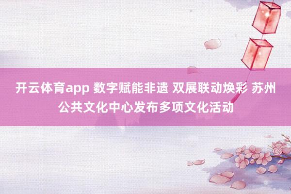 開云體育app 數字賦能非遺 雙展聯動煥彩 蘇州公共文化中心發布多項文化活動