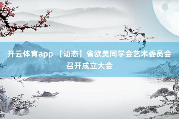 開云體育app 【動態(tài)】省歐美同學會藝術(shù)委員會召開成立大會