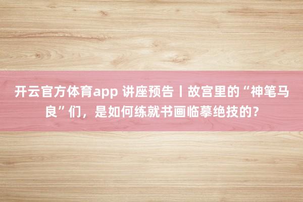 開云官方體育app 講座預告丨故宮里的“神筆馬良”們，是如何練就書畫臨摹絕技的？