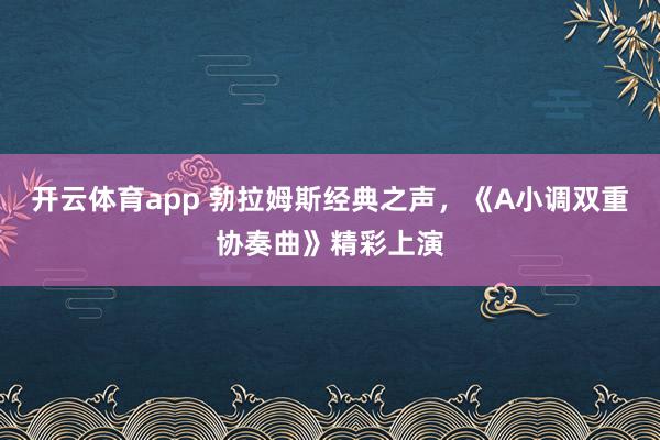 開云體育app 勃拉姆斯經(jīng)典之聲，《A小調(diào)雙重協(xié)奏曲》精彩上演