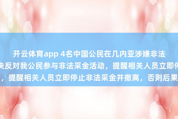 開云體育app 4名中國公民在幾內亞涉嫌非法采金被捕，我使館：堅決反對我公民參與非法采金活動，提醒相關人員立即停止非法采金并撤離，否則后果自負
