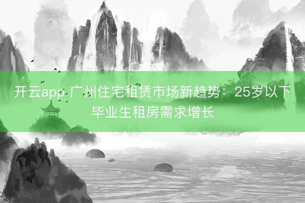 開云app 廣州住宅租賃市場(chǎng)新趨勢(shì):25歲以下畢業(yè)生租房需求增長(zhǎng)
