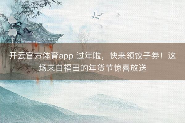 開云官方體育app 過年啦，快來領餃子券！這場來自福田的年貨節驚喜放送