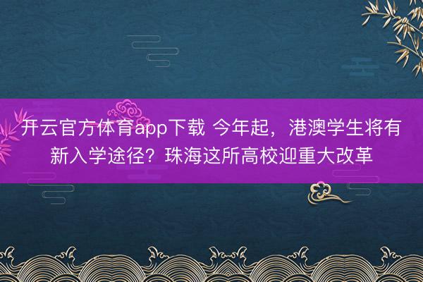 開云官方體育app下載 今年起，港澳學生將有新入學途徑？珠海這所高校迎重大改革