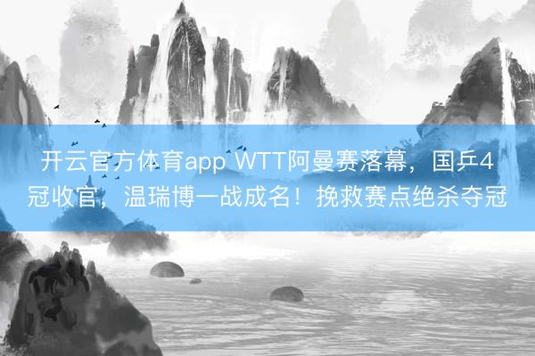 開云官方體育app WTT阿曼賽落幕，國乒4冠收官，溫瑞博一戰(zhàn)成名！挽救賽點絕殺奪冠