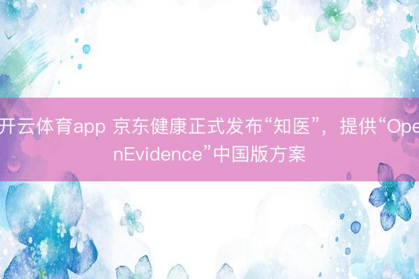 開云體育app 京東健康正式發布“知醫”,提供“OpenEvidence”中國版方案