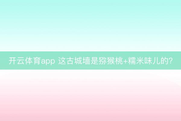 開云體育app 這古城墻是獼猴桃+糯米味兒的？