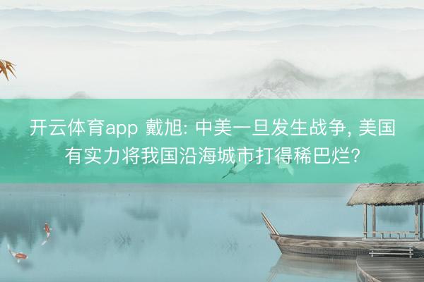 開云體育app 戴旭: 中美一旦發生戰爭, 美國有實力將我國沿海城市打得稀巴爛?