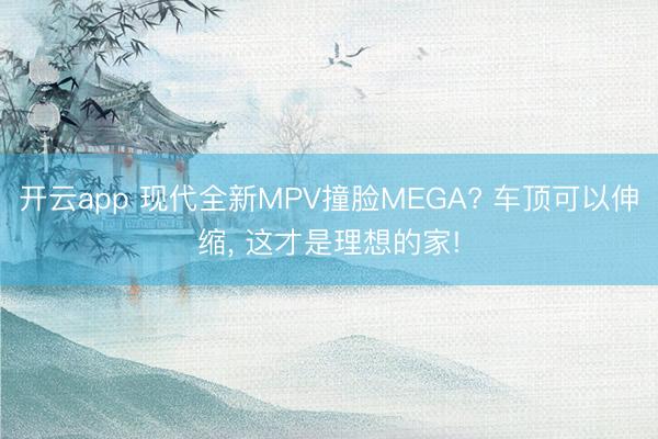 開云app 現代全新MPV撞臉MEGA? 車頂可以伸縮， 這才是理想的家!