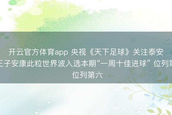 開(kāi)云官方體育app 央視《天下足球》關(guān)注泰安!王子安康此粒世界波入選本期“一周十佳進(jìn)球” 位列第六