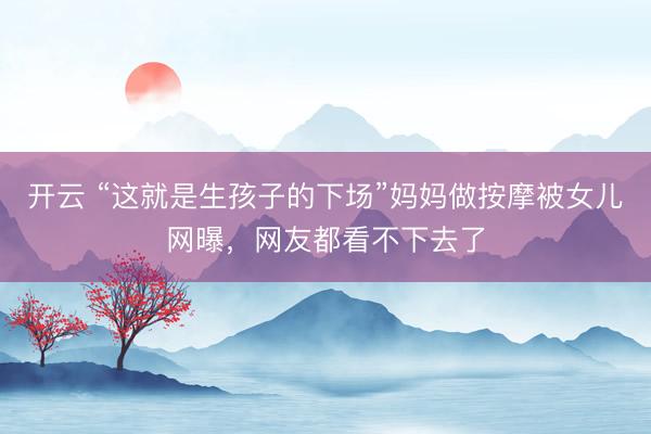 開云 “這就是生孩子的下場”媽媽做按摩被女兒網(wǎng)曝，網(wǎng)友都看不下去了