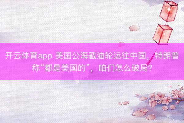 開云體育app 美國公海截油輪運往中國，特朗普稱“都是美國的”，咱們怎么破局？