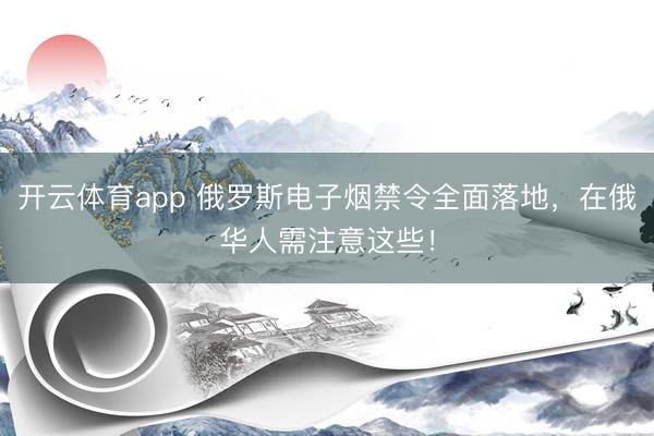 開云體育app 俄羅斯電子煙禁令全面落地，在俄華人需注意這些！