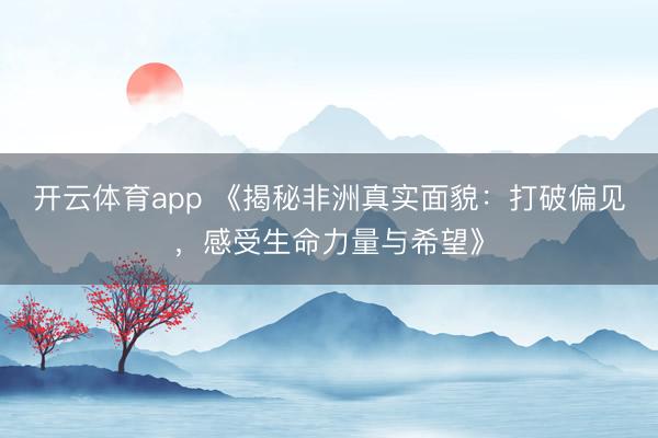 開云體育app 《揭秘非洲真實面貌：打破偏見，感受生命力量與希望》