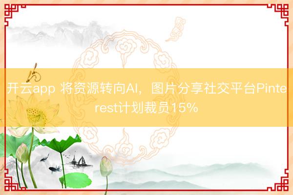 開云app 將資源轉(zhuǎn)向AI，圖片分享社交平臺Pinterest計劃裁員15%