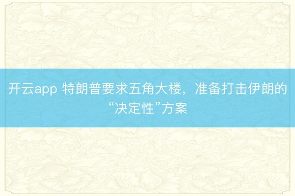 開(kāi)云app 特朗普要求五角大樓,準(zhǔn)備打擊伊朗的“決定性”方案