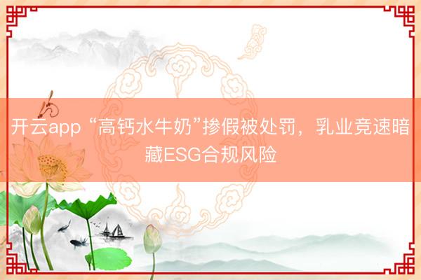 開云app “高鈣水牛奶”摻假被處罰,乳業競速暗藏ESG合規風險
