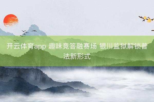 開云體育app 趣味競(jìng)答融賽場(chǎng) 銀川監(jiān)獄解鎖普法新形式