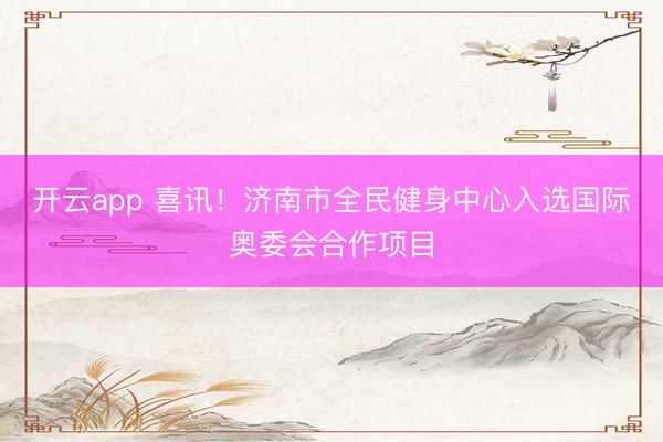開云app 喜訊！濟南市全民健身中心入選國際奧委會合作項目
