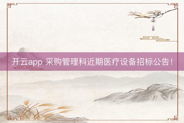 開云app 采購管理科近期醫(yī)療設(shè)備招標(biāo)公告！