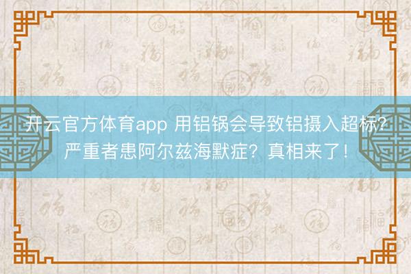 開云官方體育app 用鋁鍋會導致鋁攝入超標？嚴重者患阿爾茲海默癥？真相來了！