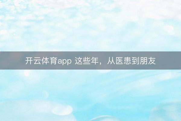 開云體育app 這些年，從醫患到朋友