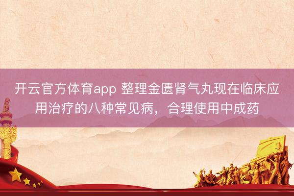 開云官方體育app 整理金匱腎氣丸現(xiàn)在臨床應(yīng)用治療的八種常見病,合理使用中成藥