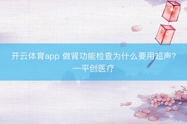 開(kāi)云體育app 做腎功能檢查為什么要用超聲?—平創(chuàng)醫(yī)療