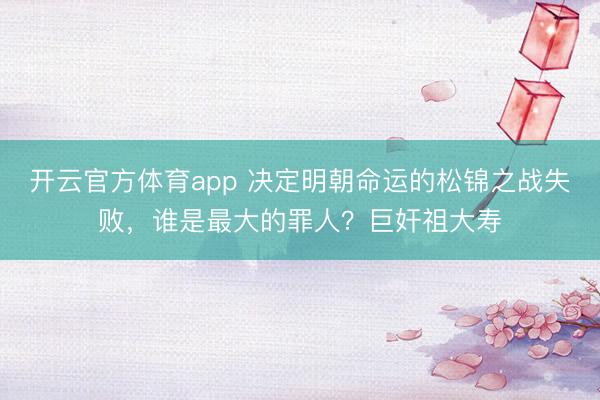 開云官方體育app 決定明朝命運的松錦之戰失敗，誰是最大的罪人？巨奸祖大壽