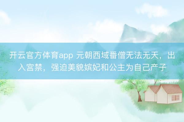 開云官方體育app 元朝西域番僧無法無天，出入宮禁，強(qiáng)迫美貌嬪妃和公主為自己產(chǎn)子