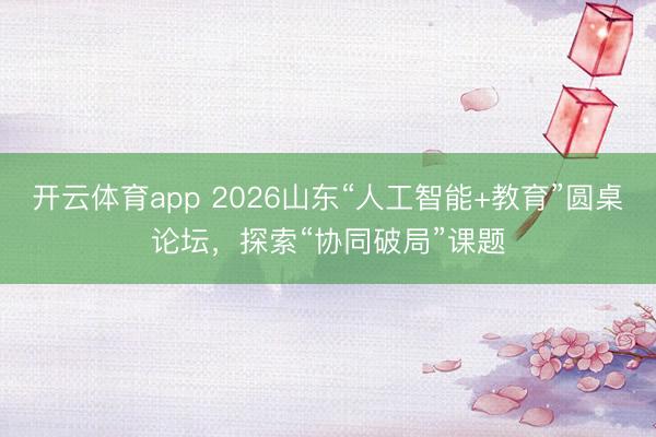 開云體育app 2026山東“人工智能+教育”圓桌論壇,探索“協同破局”課題