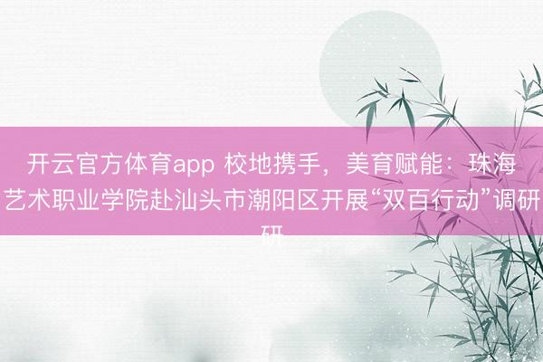 開云官方體育app 校地攜手，美育賦能：珠海藝術職業(yè)學院赴汕頭市潮陽區(qū)開展“雙百行動”調(diào)研