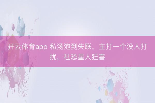 開云體育app 私湯泡到失聯(lián),主打一個(gè)沒人打擾,社恐星人狂喜