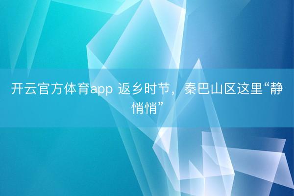 開云官方體育app 返鄉時節，秦巴山區這里“靜悄悄”