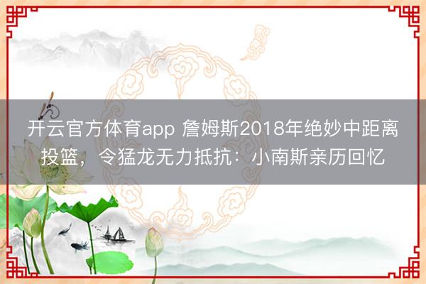 開云官方體育app 詹姆斯2018年絕妙中距離投籃，令猛龍無力抵抗：小南斯親歷回憶