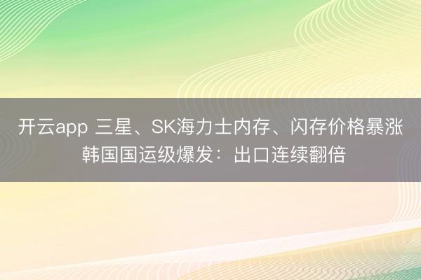 開云app 三星、SK海力士內存、閃存價格暴漲 韓國國運級爆發(fā)：出口連續(xù)翻倍
