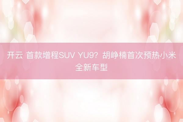 開云 首款增程SUV YU9?胡崢楠首次預熱小米全新車型