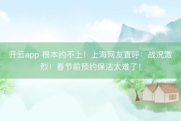 開云app 根本約不上！上海網友直呼：戰況激烈！春節前預約保潔太難了！