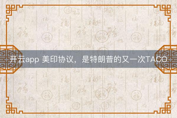 開(kāi)云app 美印協(xié)議，是特朗普的又一次TACO