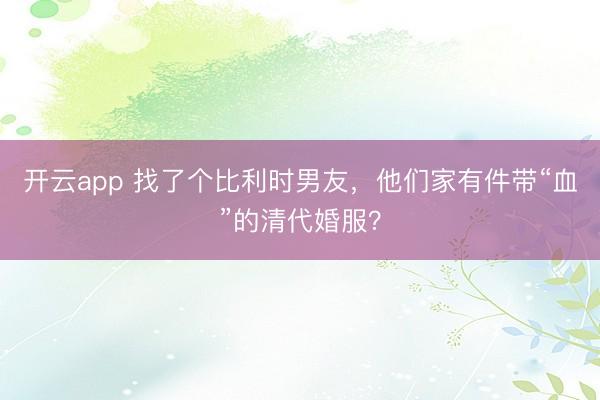 開云app 找了個比利時男友,他們家有件帶“血”的清代婚服?