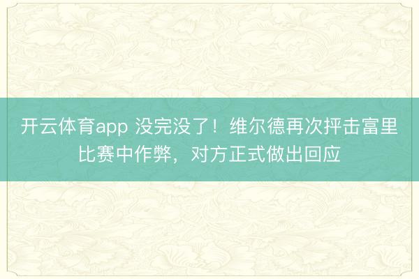 開云體育app 沒完沒了！維爾德再次抨擊富里比賽中作弊，對(duì)方正式做出回應(yīng)