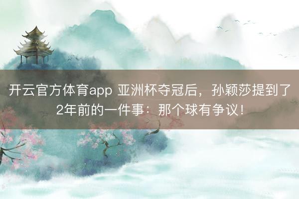 開云官方體育app 亞洲杯奪冠后,孫穎莎提到了2年前的一件事:那個(gè)球有爭(zhēng)議!