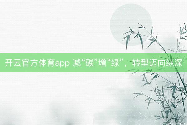 開云官方體育app 減“碳”增“綠”,轉(zhuǎn)型邁向縱深