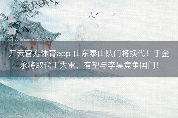 開云官方體育app 山東泰山隊門將換代！于金永將取代王大雷，有望與李昊競爭國門！