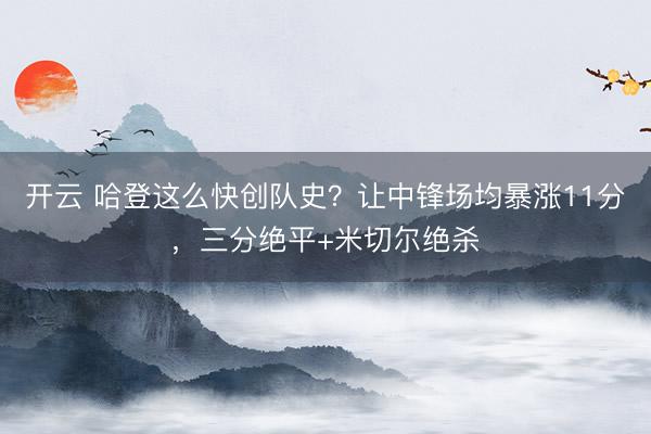 開云 哈登這么快創(chuàng)隊史？讓中鋒場均暴漲11分，三分絕平+米切爾絕殺