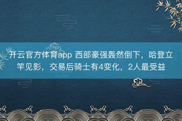 開云官方體育app 西部豪強轟然倒下，哈登立竿見影，交易后騎士有4變化，2人最受益