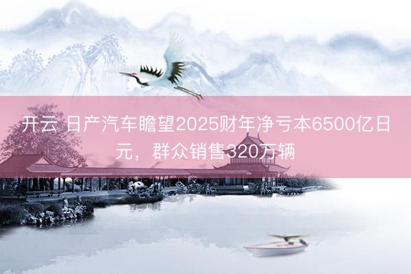 開云 日產(chǎn)汽車瞻望2025財(cái)年凈虧本6500億日元,群眾銷售320萬輛